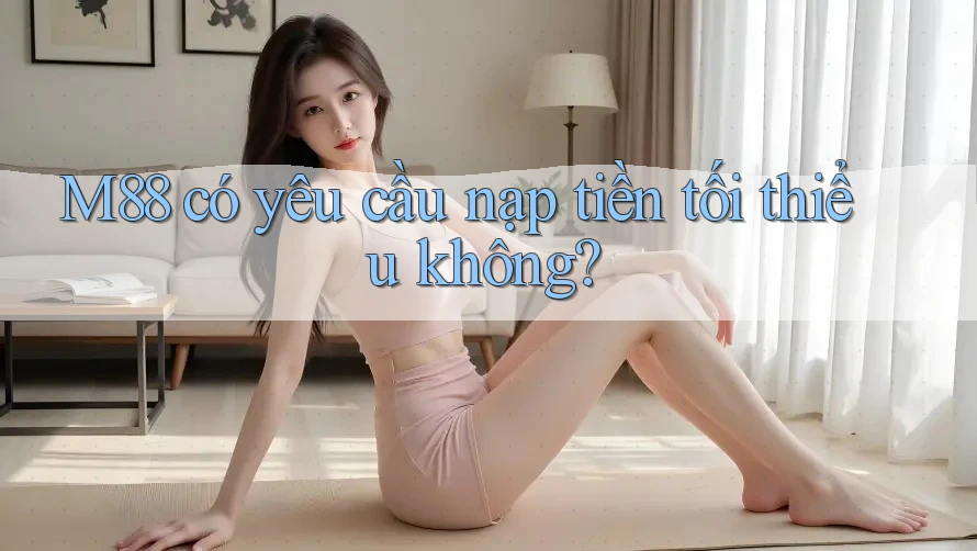 m88 có yêu cầu nạp tiền tối thiểu không?