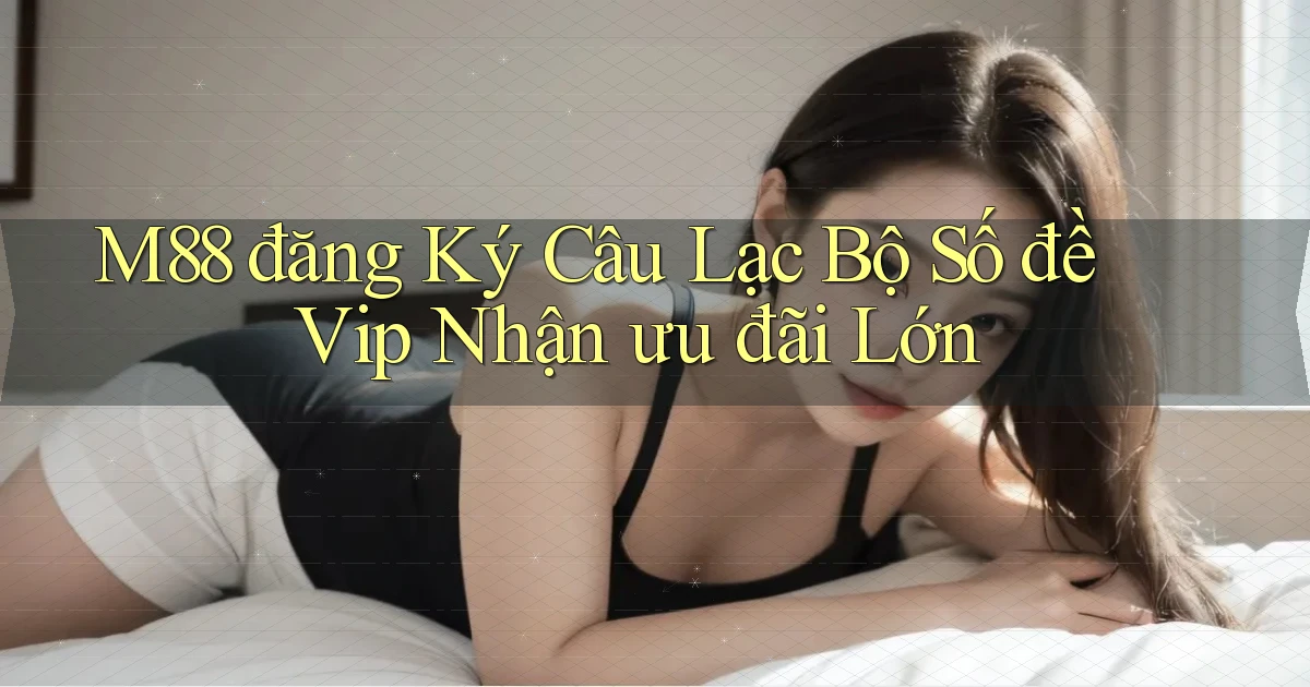 m88  đăng ký câu lạc bộ số đề vip nhận ưu đãi lớn