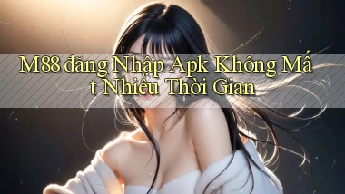 m88  đăng nhập apk không mất nhiều thời gian