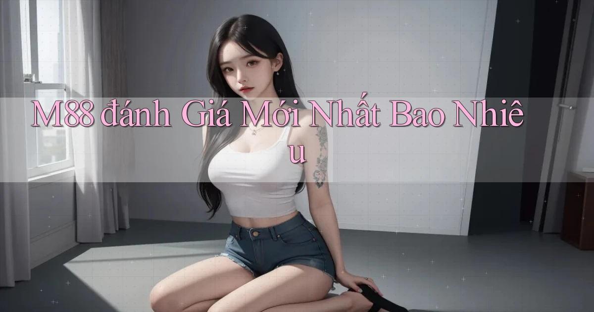 m88 đánh giá mới nhất bao nhiêu