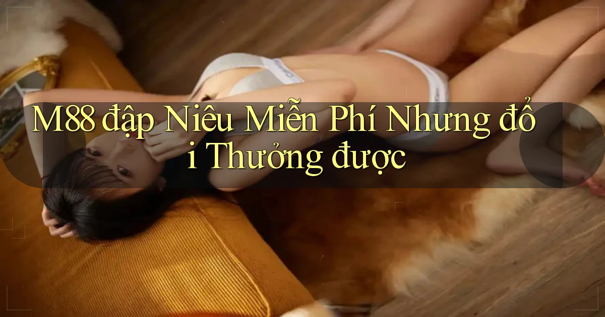 m88  đập niêu miễn phí nhưng đổi thưởng được