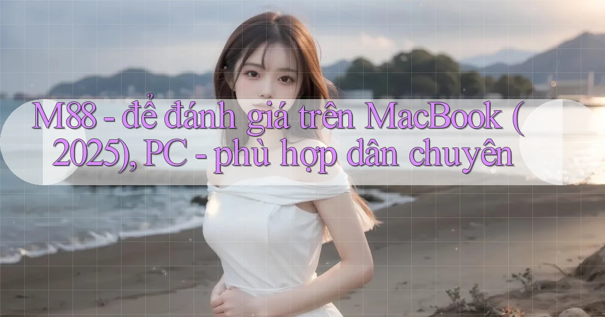 M88   để đánh giá trên MacBook (2025), PC   phù hợp dân chuyên