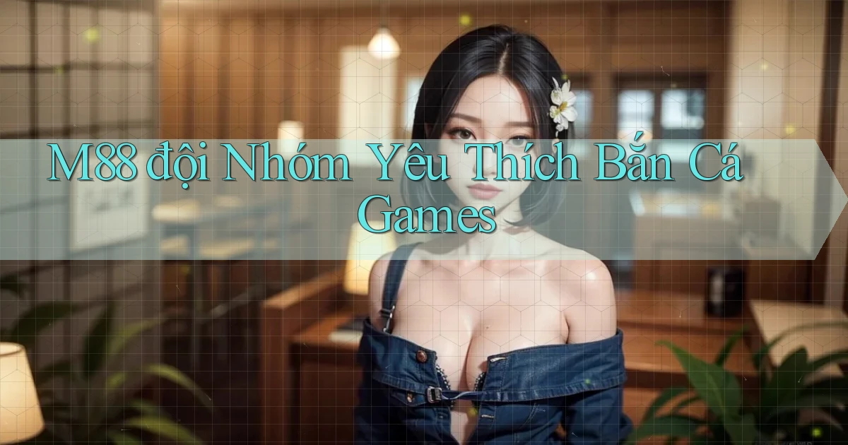 m88  đội nhóm yêu thích bắn cá games