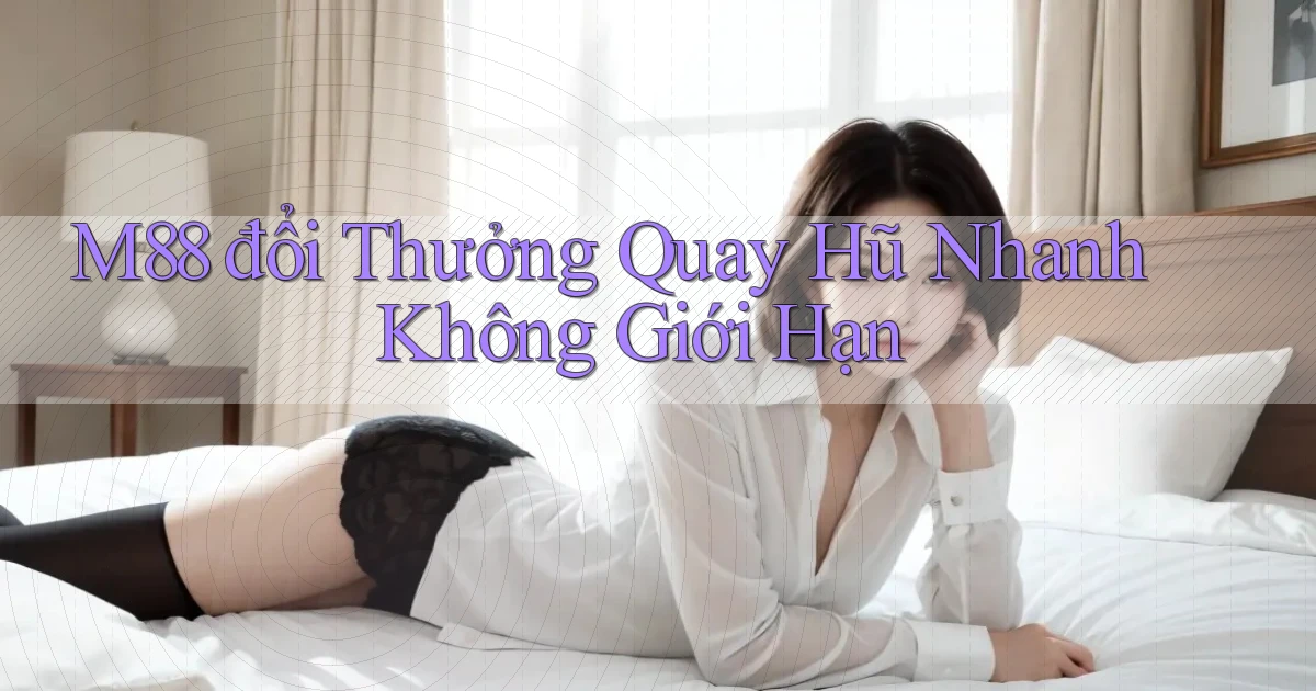 m88  đổi thưởng quay hũ nhanh không giới hạn