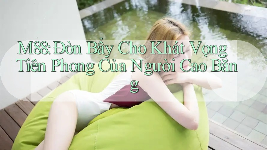 M88: Đòn Bẩy Cho Khát Vọng Tiên Phong Của Người Cao Bằng