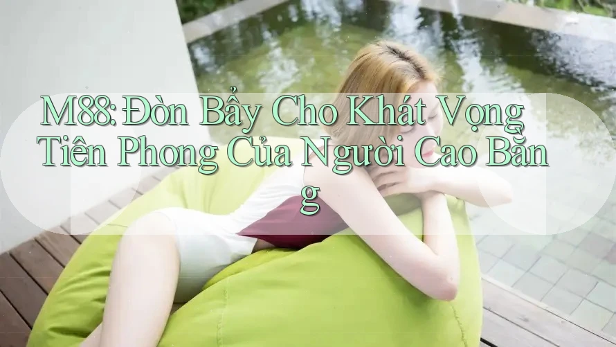 M88: Đòn Bẩy Cho Khát Vọng Tiên Phong Của Người Cao Bằng M88: Đòn Bẩy Cho Khát Vọng Tiên Phong Của Người Cao Bằng