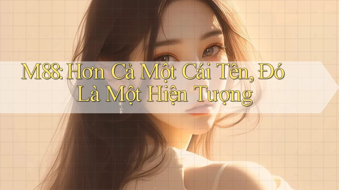 M88: Hơn Cả Một Cái Tên, Đó Là Một Hiện Tượng M88: Hơn Cả Một Cái Tên, Đó Là Một Hiện Tượng