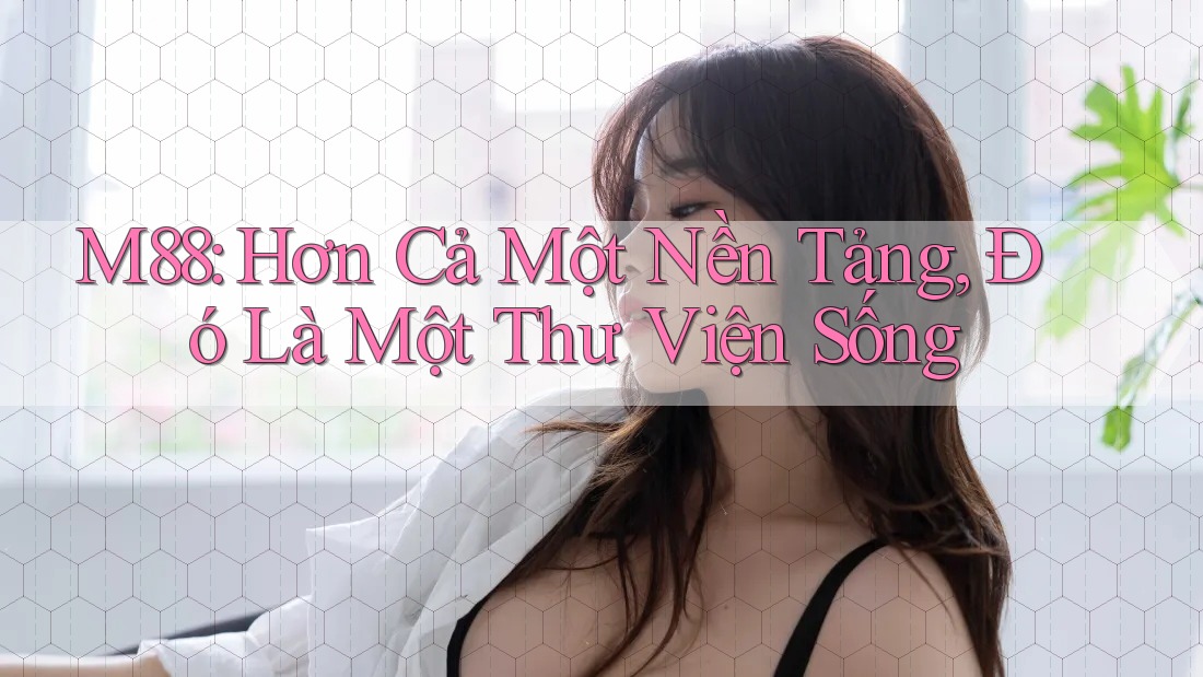 M88: Hơn Cả Một Nền Tảng, Đó Là Một Thư Viện Sống M88: Hơn Cả Một Nền Tảng, Đó Là Một Thư Viện Sống