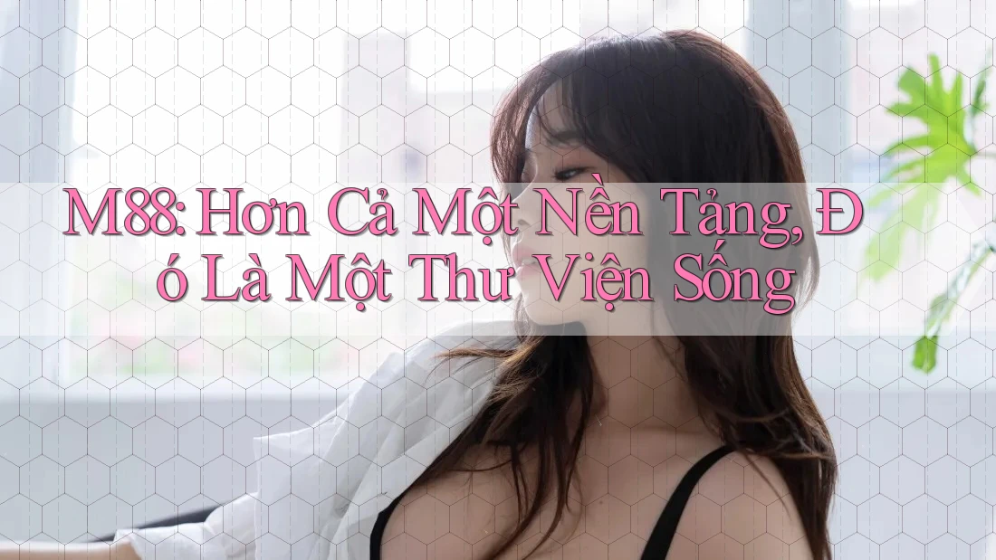 M88: Hơn Cả Một Nền Tảng, Đó Là Một Thư Viện Sống M88: Hơn Cả Một Nền Tảng, Đó Là Một Thư Viện Sống