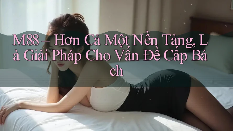 M88 – Hơn Cả Một Nền Tảng, Là Giải Pháp Cho Vấn Đề Cấp Bách M88 – Hơn Cả Một Nền Tảng, Là Giải Pháp Cho Vấn Đề Cấp Bách