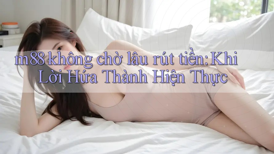 m88 không chờ lâu rút tiền: Khi Lời Hứa Thành Hiện Thực m88 không chờ lâu rút tiền: Khi Lời Hứa Thành Hiện Thực