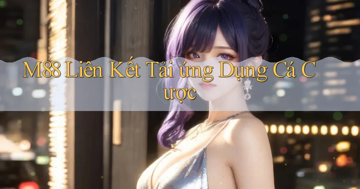 m88  liên kết tải ứng dụng cá cược