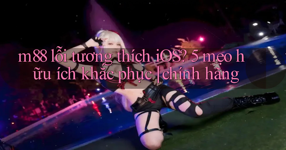 m88 lỗi tương thích iOS 5 mẹo hữu ích khắc phục chính hãng