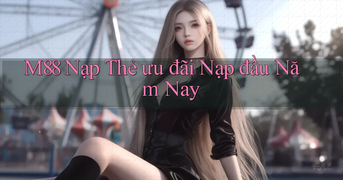 m88 nạp thẻ ưu đãi nạp đầu năm nay