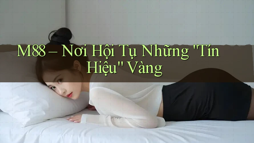 M88 – Nơi Hội Tụ Những “Tín Hiệu” Vàng M88 – Nơi Hội Tụ Những “Tín Hiệu” Vàng