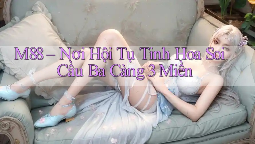 M88 – Nơi Hội Tụ Tinh Hoa Soi Cầu Ba Càng 3 Miền