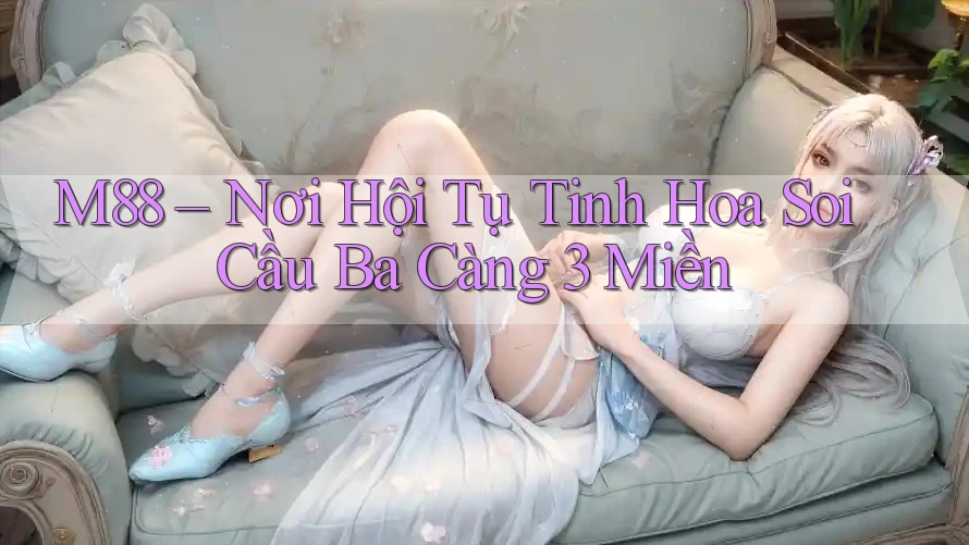 M88 – Nơi Hội Tụ Tinh Hoa Soi Cầu Ba Càng 3 Miền