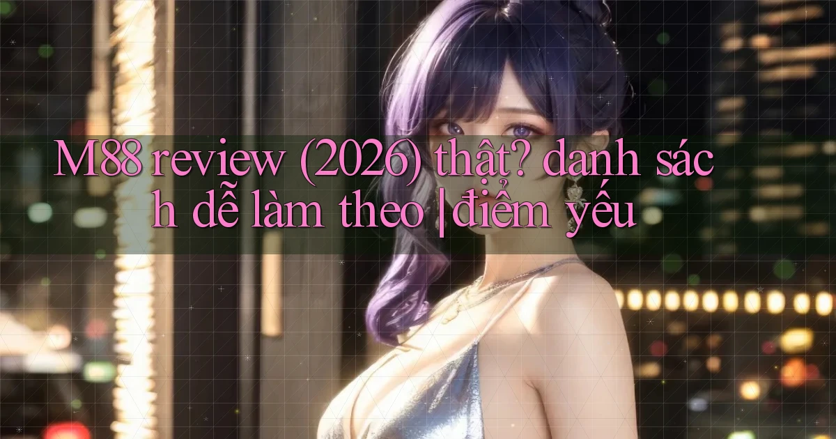 M88 review (2026) thật danh sách dễ làm theo điểm yếu