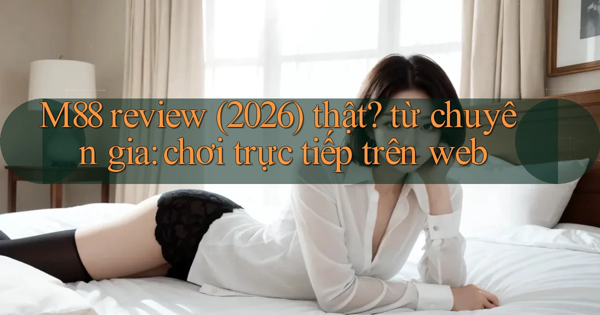 M88 review (2026) thật từ chuyên gia chơi trực tiếp trên web
