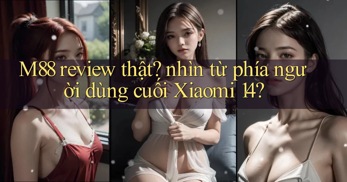 M88 review thật nhìn từ phía người dùng cuối Xiaomi 14