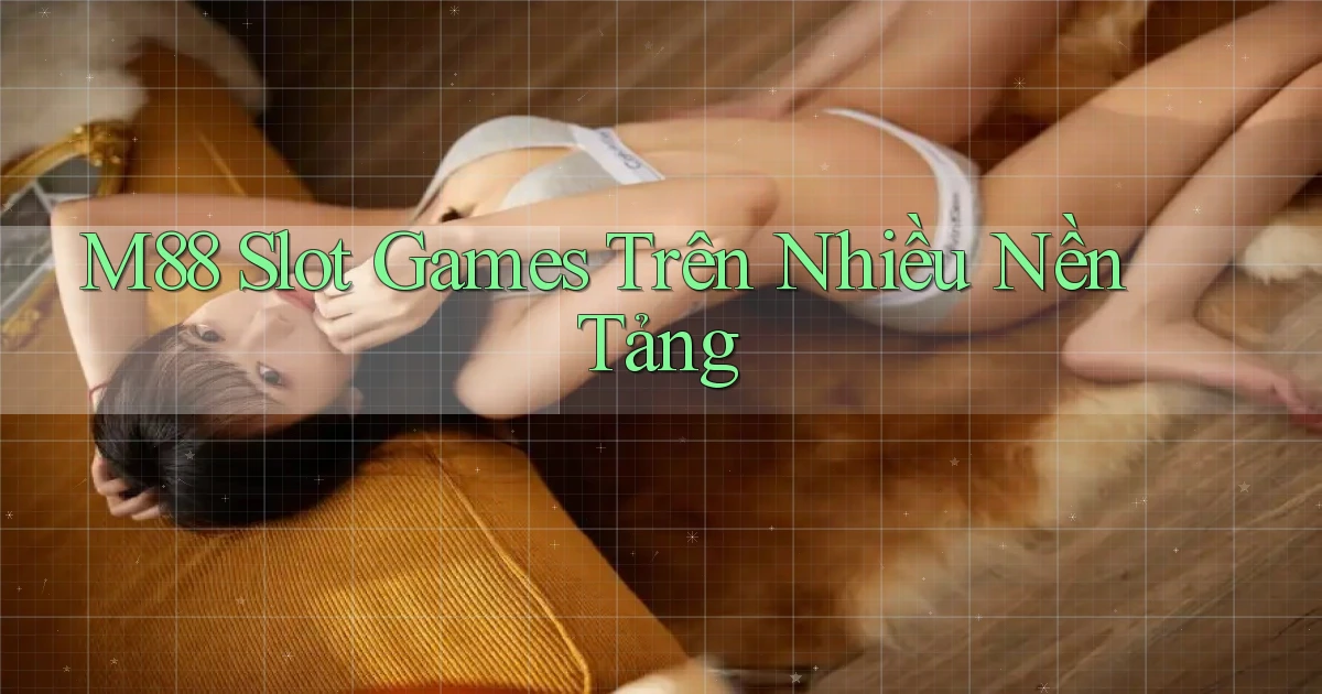 m88  slot games trên nhiều nền tảng