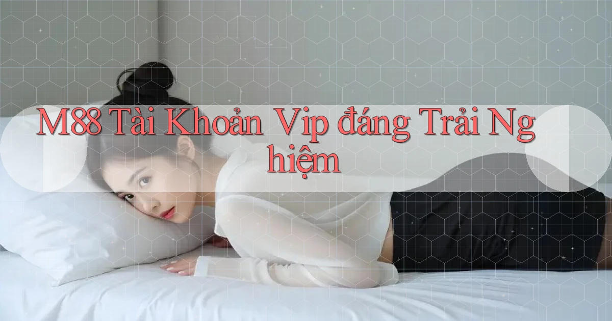 m88 tài khoản vip đáng trải nghiệm