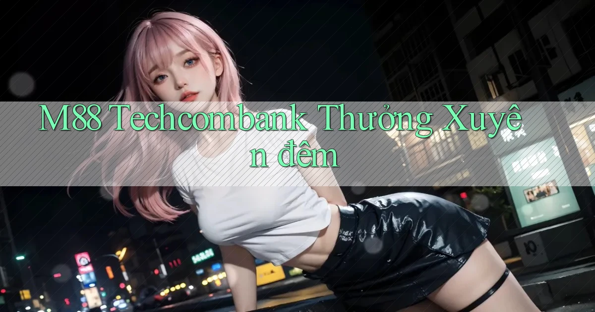 m88 techcombank thưởng xuyên đêm