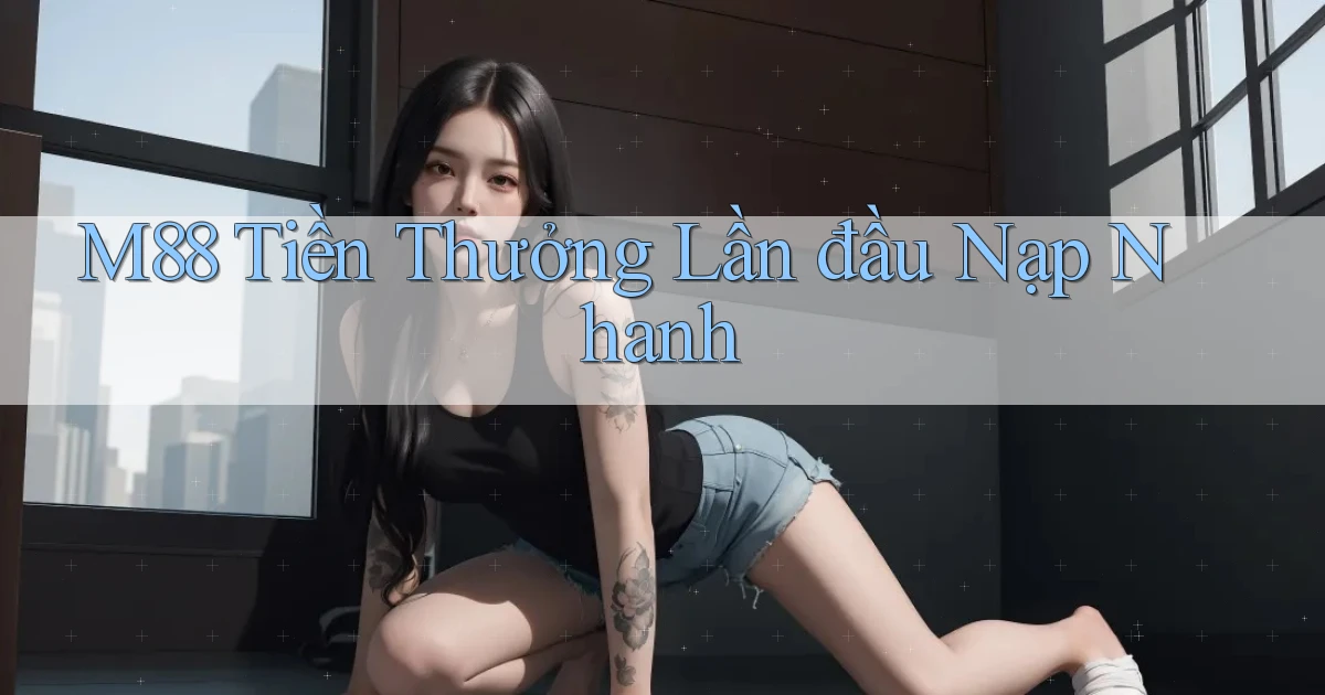 m88  tiền thưởng lần đầu nạp nhanh