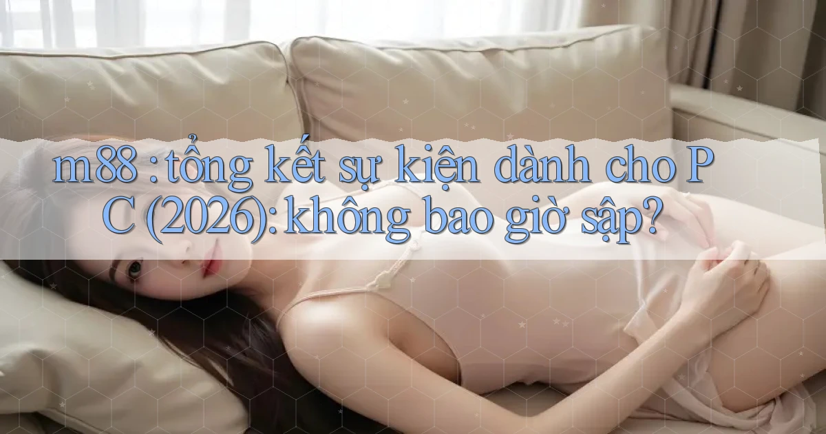 m88 tổng kết sự kiện dành cho PC (2026) không bao giờ sập