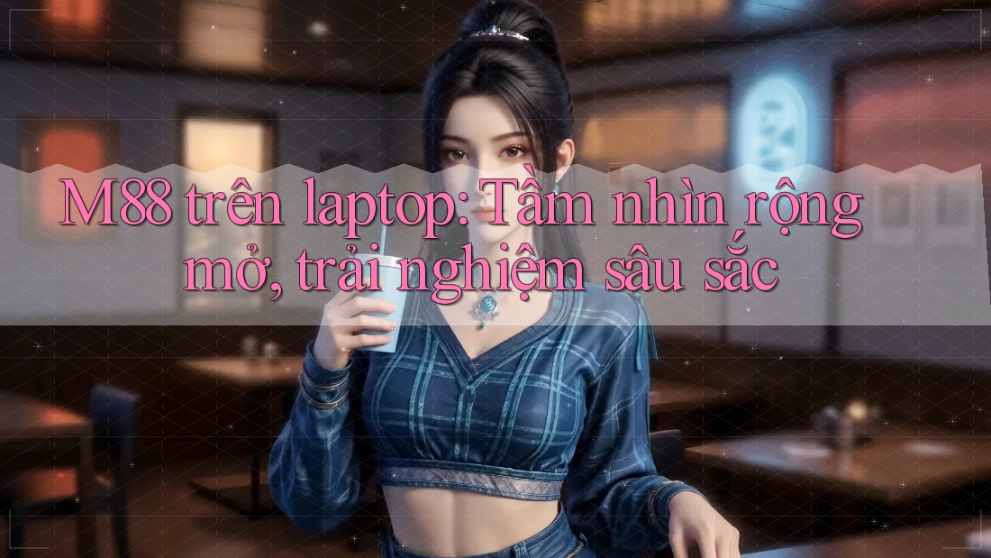 M88 trên laptop: Tầm nhìn rộng mở, trải nghiệm sâu sắc