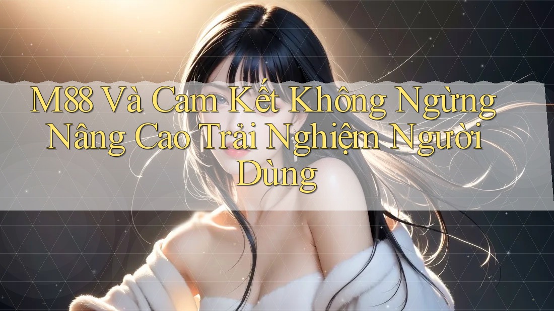 M88 Và Cam Kết Không Ngừng Nâng Cao Trải Nghiệm Người Dùng