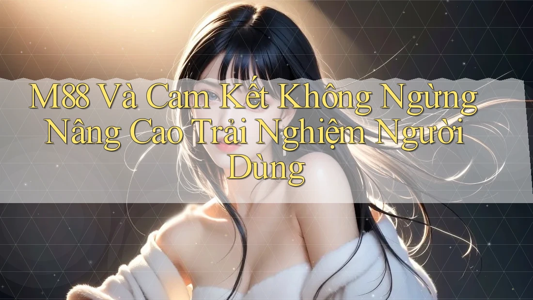M88 Và Cam Kết Không Ngừng Nâng Cao Trải Nghiệm Người Dùng