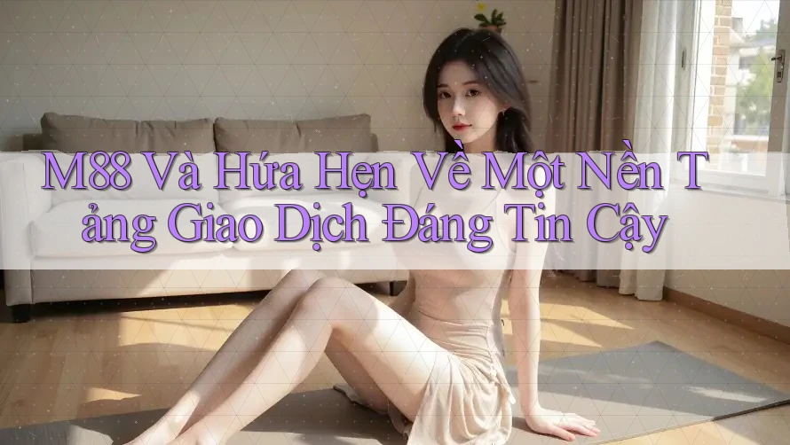 M88 Và Hứa Hẹn Về Một Nền Tảng Giao Dịch Đáng Tin Cậy