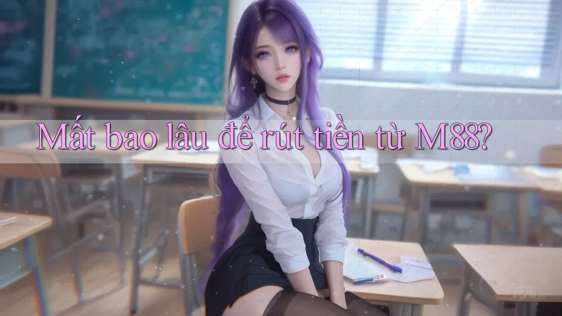 Mất bao lâu để rút tiền từ M88? Mất bao lâu để rút tiền từ M88?