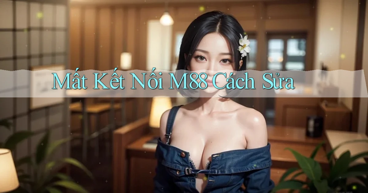 mất kết nối m88 cách sửa
