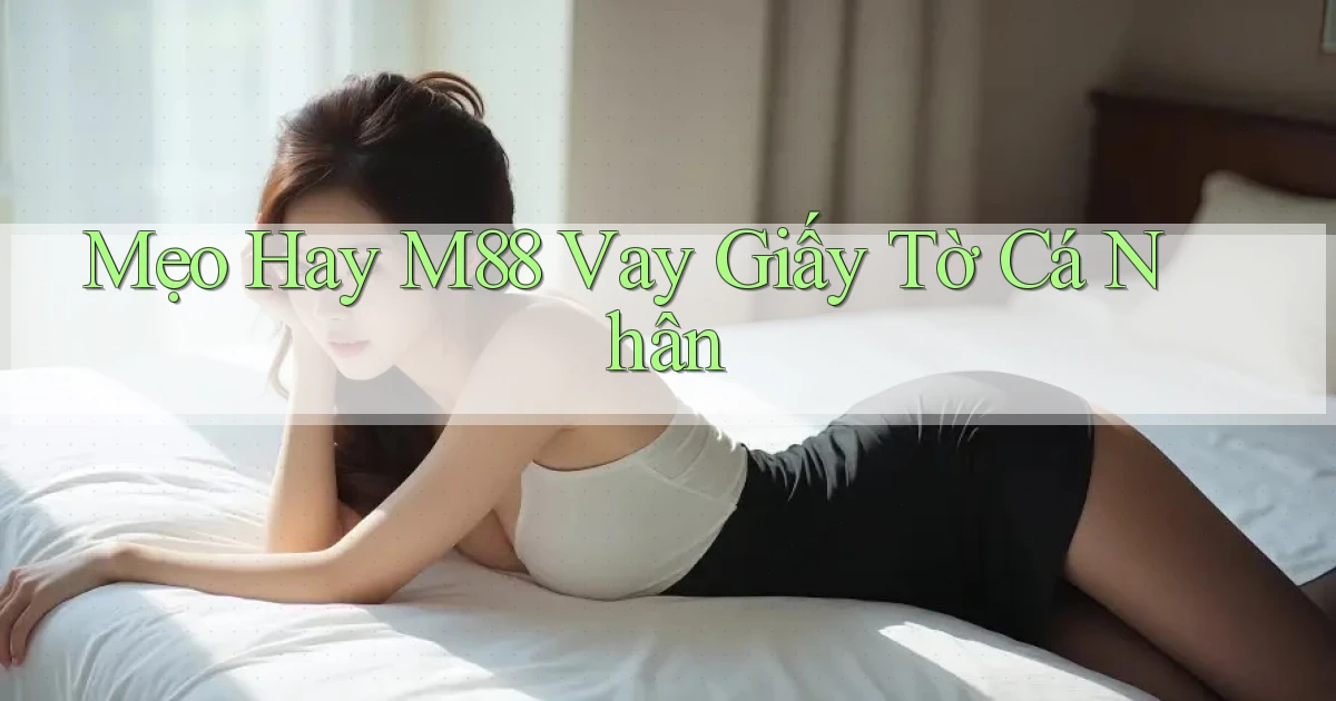 mẹo hay m88 vay giấy tờ cá nhân