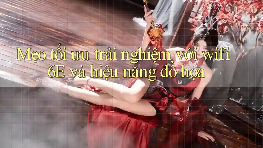 Mẹo tối ưu trải nghiệm với wifi 6E và hiệu năng đồ họa