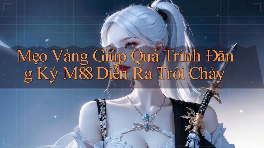 Mẹo Vàng Giúp Quá Trình Đăng Ký M88 Diễn Ra Trôi Chảy