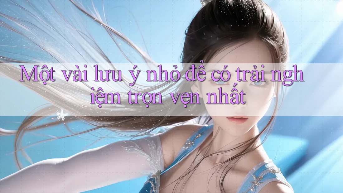 Một vài lưu ý nhỏ để có trải nghiệm trọn vẹn nhất