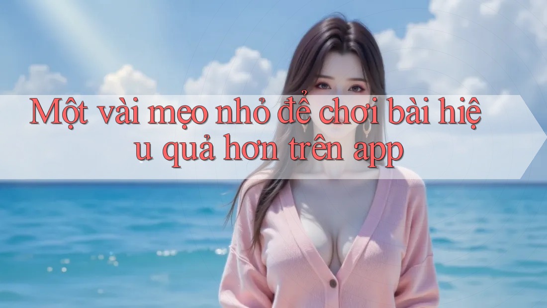 Một vài mẹo nhỏ để chơi bài hiệu quả hơn trên app Một vài mẹo nhỏ để chơi bài hiệu quả hơn trên app