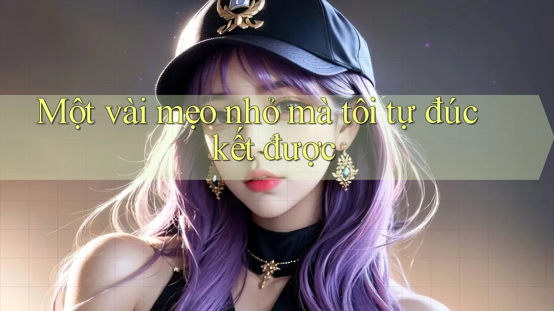 Một vài mẹo nhỏ mà tôi tự đúc kết được