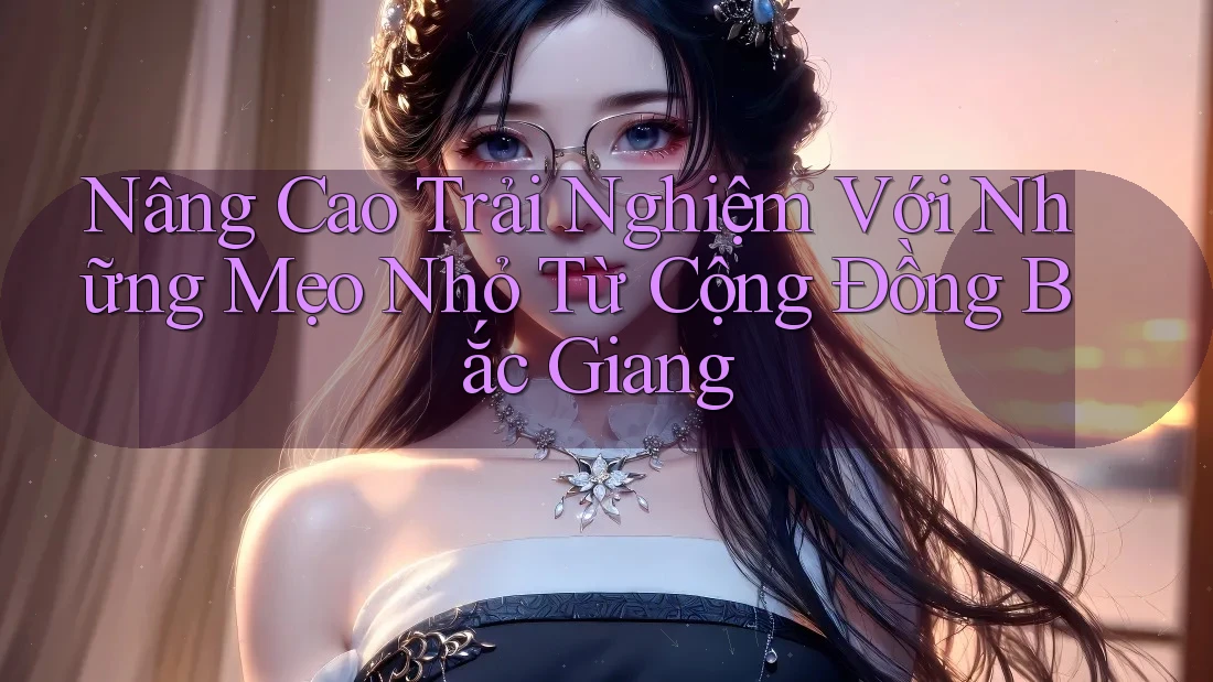 Nâng Cao Trải Nghiệm Với Những Mẹo Nhỏ Từ Cộng Đồng Bắc Giang Nâng Cao Trải Nghiệm Với Những Mẹo Nhỏ Từ Cộng Đồng Bắc Giang