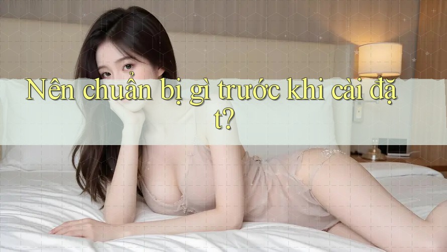 Nên chuẩn bị gì trước khi cài đặt?