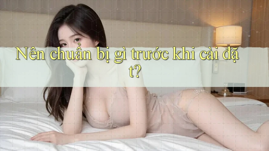 Nên chuẩn bị gì trước khi cài đặt? Nên chuẩn bị gì trước khi cài đặt?