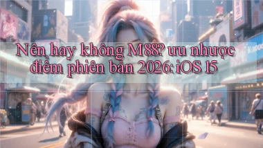 Nên hay không M88 ưu nhược điểm phiên bản 2026 iOS 15