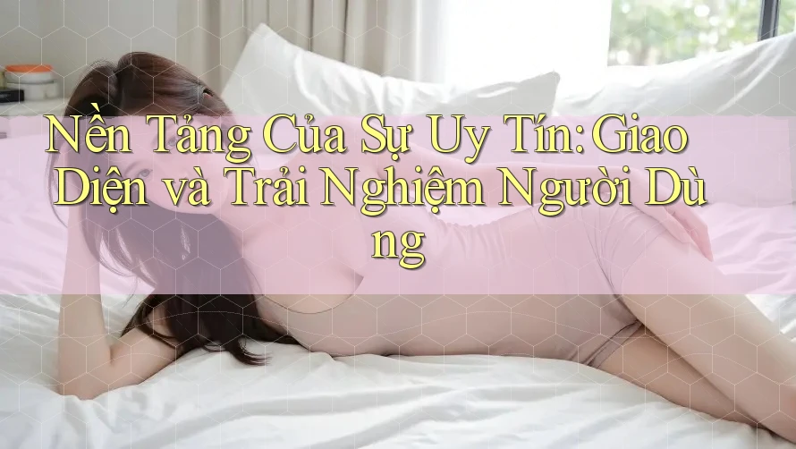 Nền Tảng Của Sự Uy Tín: Giao Diện và Trải Nghiệm Người Dùng Nền Tảng Của Sự Uy Tín: Giao Diện và Trải Nghiệm Người Dùng