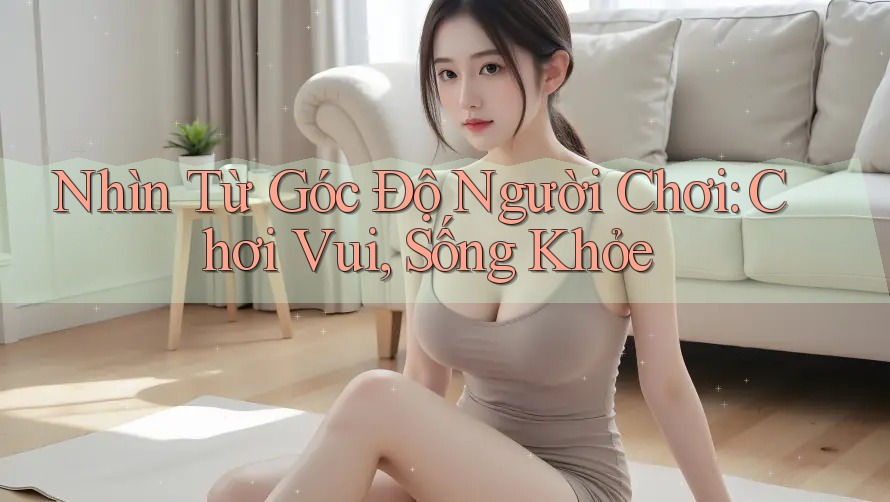 Nhìn Từ Góc Độ Người Chơi: Chơi Vui, Sống Khỏe Nhìn Từ Góc Độ Người Chơi: Chơi Vui, Sống Khỏe