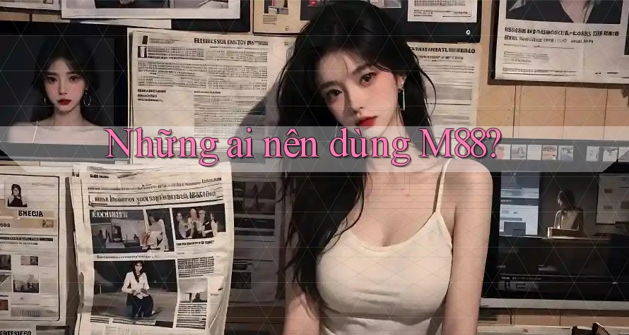 Những ai nên dùng M88? Những ai nên dùng M88?