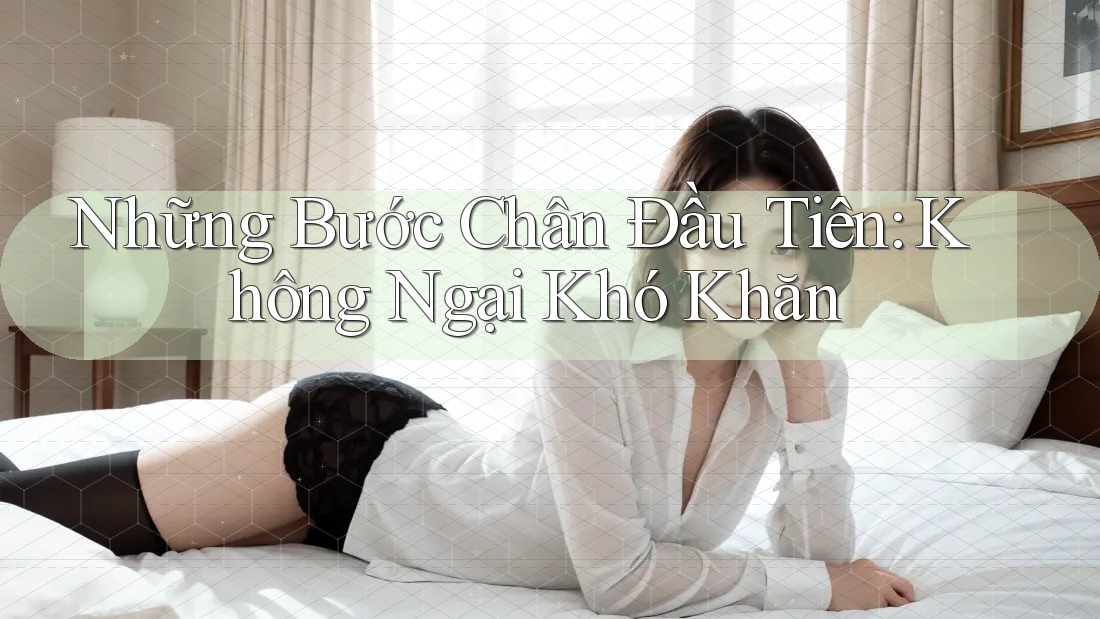 Những Bước Chân Đầu Tiên: Không Ngại Khó Khăn Những Bước Chân Đầu Tiên: Không Ngại Khó Khăn