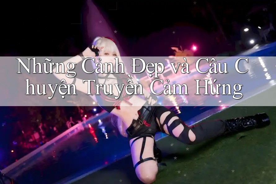 Những Cảnh Đẹp và Câu Chuyện Truyền Cảm Hứng Những Cảnh Đẹp và Câu Chuyện Truyền Cảm Hứng